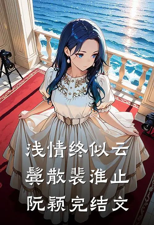 浅情终似云鬓散裴淮止阮颖完结文