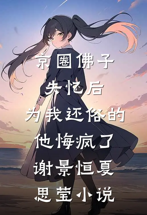 京圈佛子失忆后，为我还俗的他悔疯了谢景恒夏思莹小说