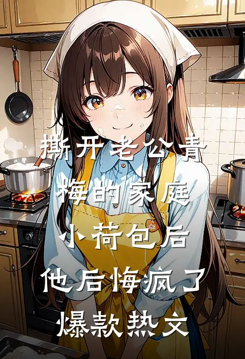 撕开老公青梅的家庭小荷包后，他后悔疯了爆款热文