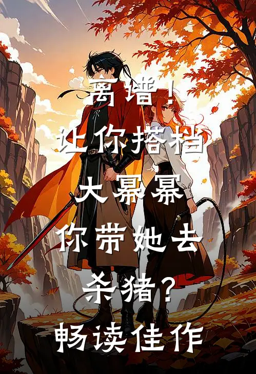 离谱！让你搭档大幂幂，你带她去杀猪？畅读佳作