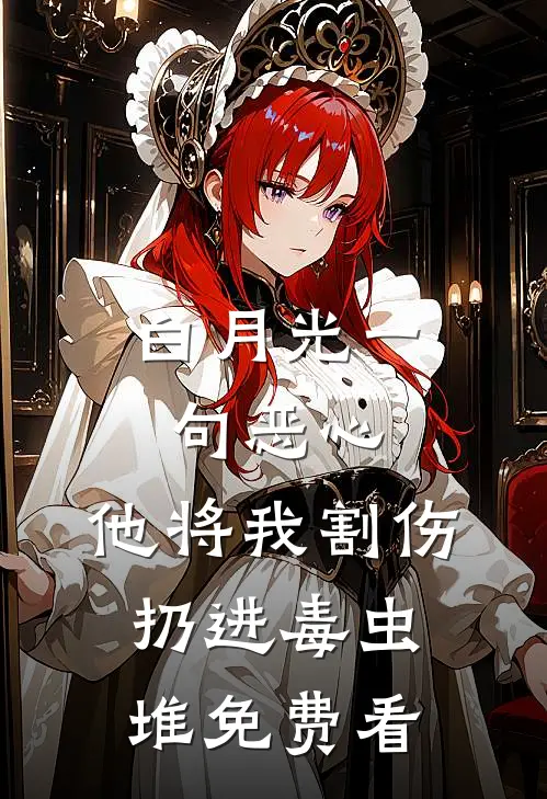 白月光一句恶心，他将我割伤扔进毒虫堆免费看