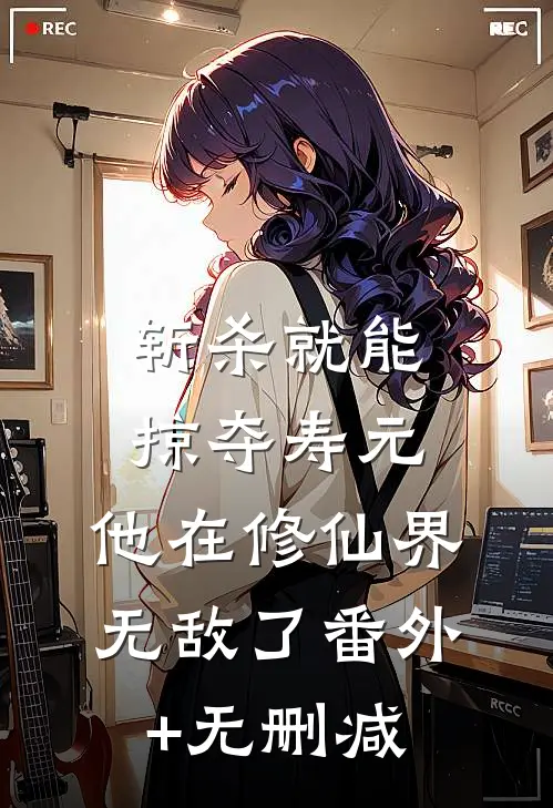 斩杀就能掠夺寿元，他在修仙界无敌了番外+无删减