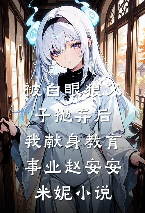 被白眼狼父子抛弃后，我献身教育事业赵安安米妮小说