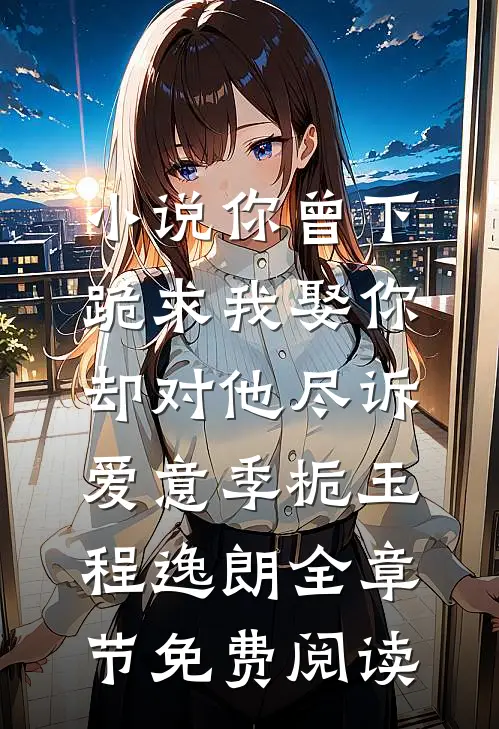 小说你曾下跪求我娶你，却对他尽诉爱意季栀玉程逸朗全章节免费阅读