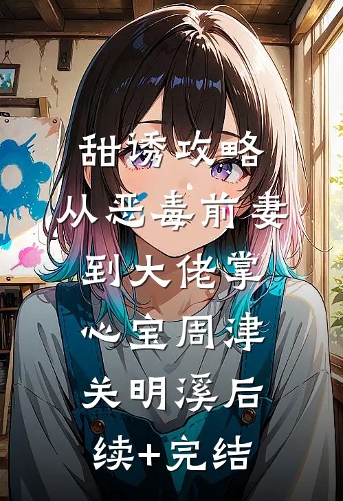 甜诱攻略：从恶毒前妻到大佬掌心宝周津关明溪后续+完结