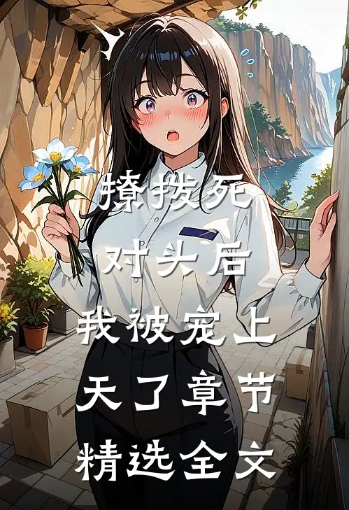 撩拨死对头后，我被宠上天了章节精选全文