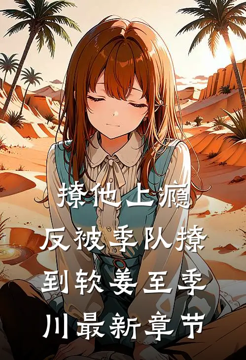 撩他上瘾，反被季队撩到软姜至季川最新章节
