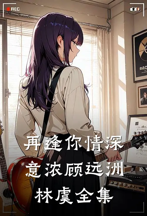 再逢你情深意浓顾远洲林虞全集