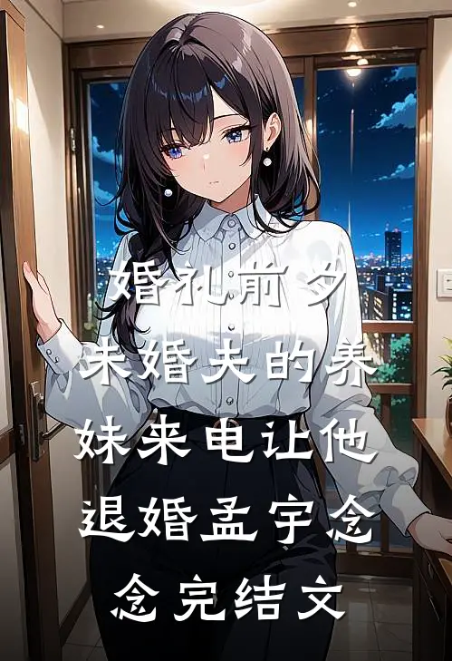 婚礼前夕，未婚夫的养妹来电让他退婚孟宇念念完结文