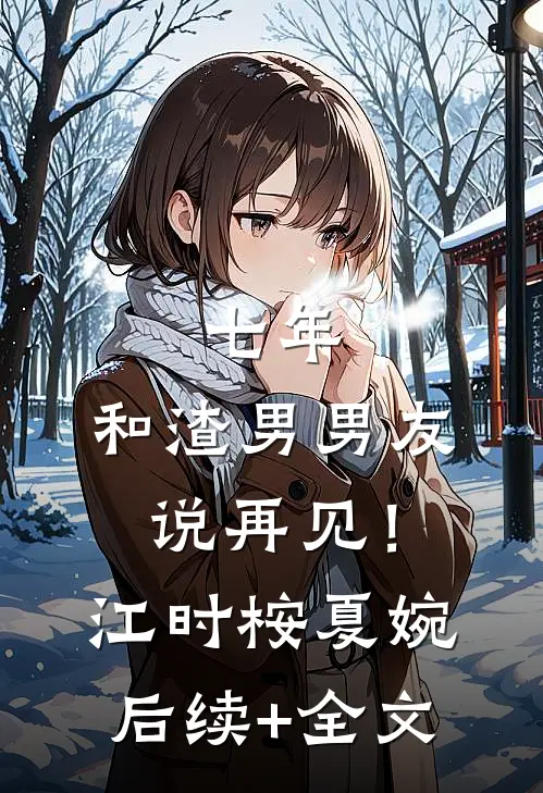 七年，和渣男男友说再见！江时桉夏婉后续+全文