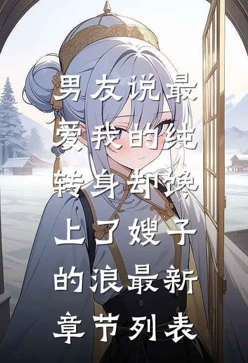 男友说最爱我的纯，转身却馋上了嫂子的浪最新章节列表