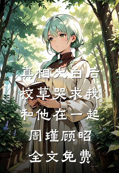 真相大白后，校草哭求我和他在一起周瑾顾昭全文免费