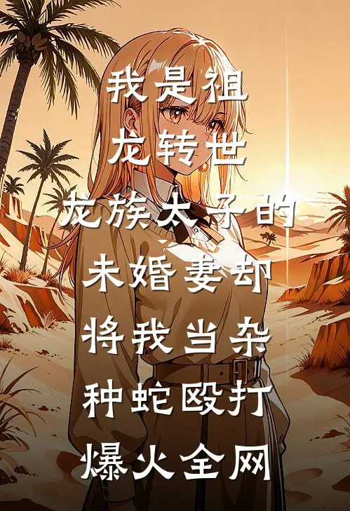 我是祖龙转世，龙族太子的未婚妻却将我当杂种蛇殴打爆火全网