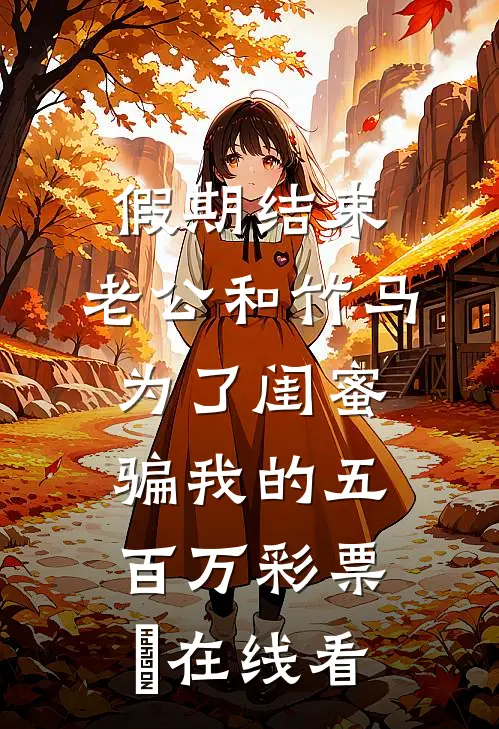 假期结束，老公和竹马为了闺蜜骗我的五百万彩票劵在线看