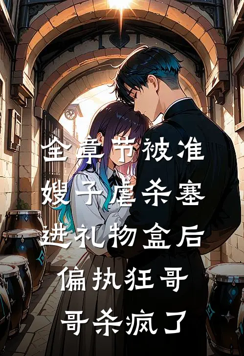 全章节被准嫂子虐杀塞进礼物盒后，偏执狂哥哥杀疯了