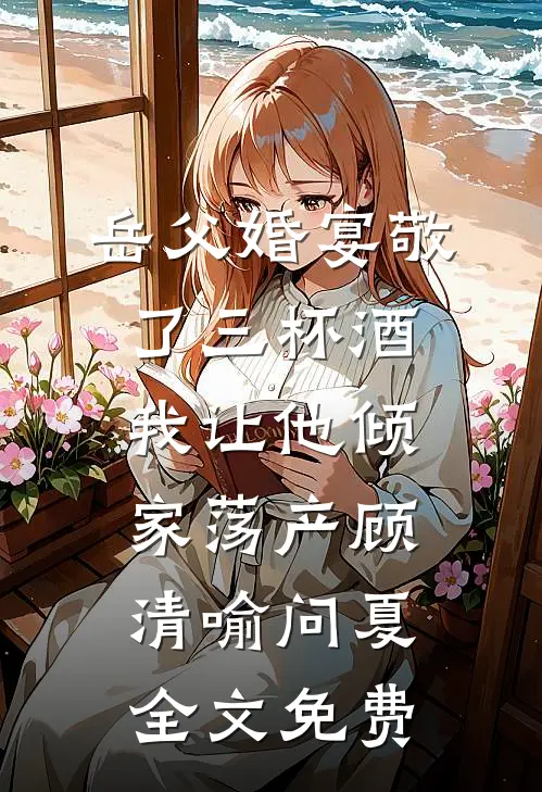 岳父婚宴敬了三杯酒，我让他倾家荡产顾清喻问夏全文免费