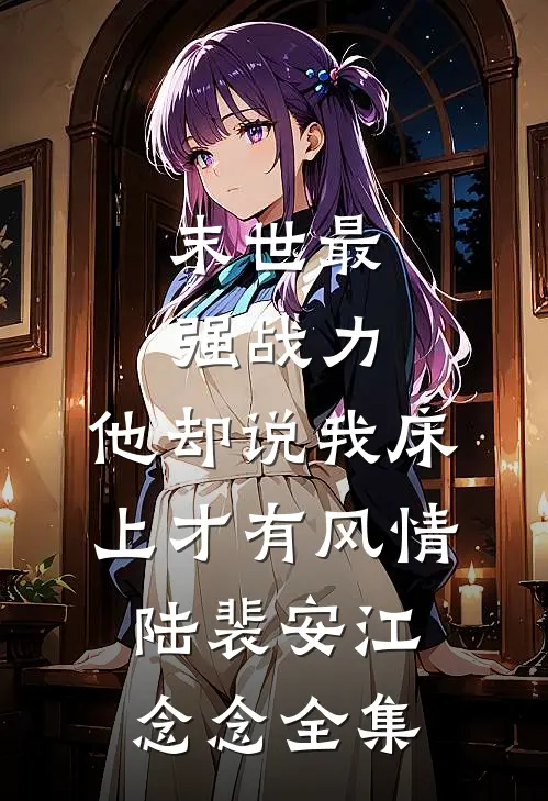 末世最强战力，他却说我床上才有风情陆裴安江念念 全集