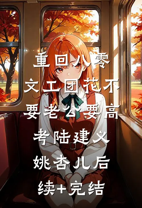 重回八零，文工团花不要老公要高考陆建义姚杏儿后续+完结