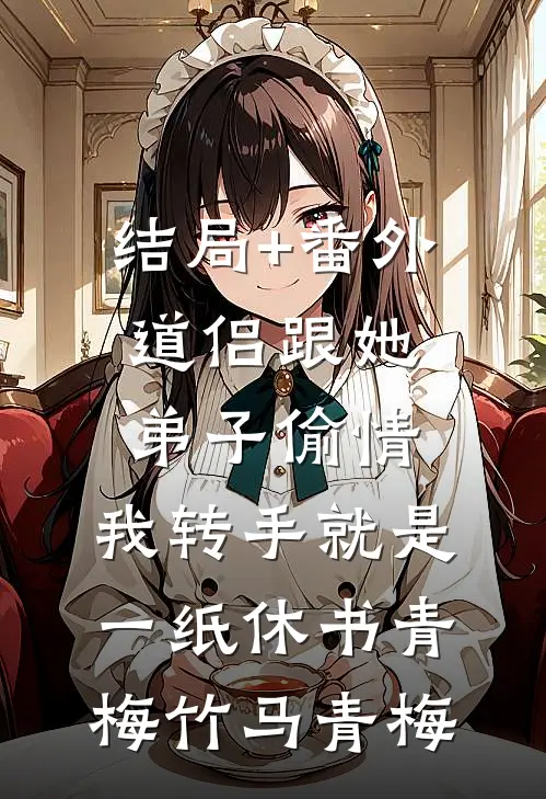 结局+番外道侣跟她弟子偷情，我转手就是一纸休书青梅竹马青梅