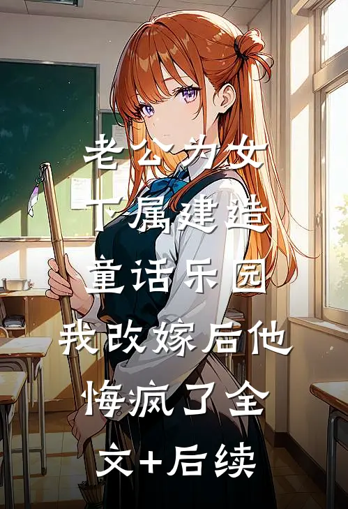 老公为女下属建造童话乐园，我改嫁后他悔疯了全文+后续