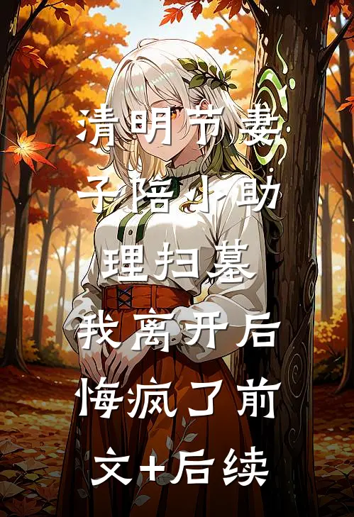 清明节妻子陪小助理扫墓，我离开后悔疯了前文+后续