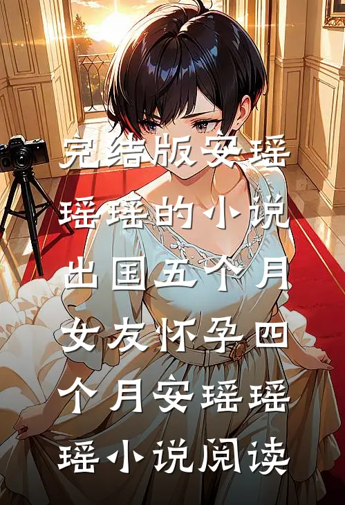 完结版安瑶瑶瑶的小说出国五个月，女友怀孕四个月安瑶瑶瑶小说阅读