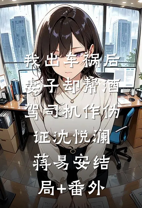 我出车祸后，妻子却帮酒驾司机作伪证沈悦澜蒋易安结局+番外
