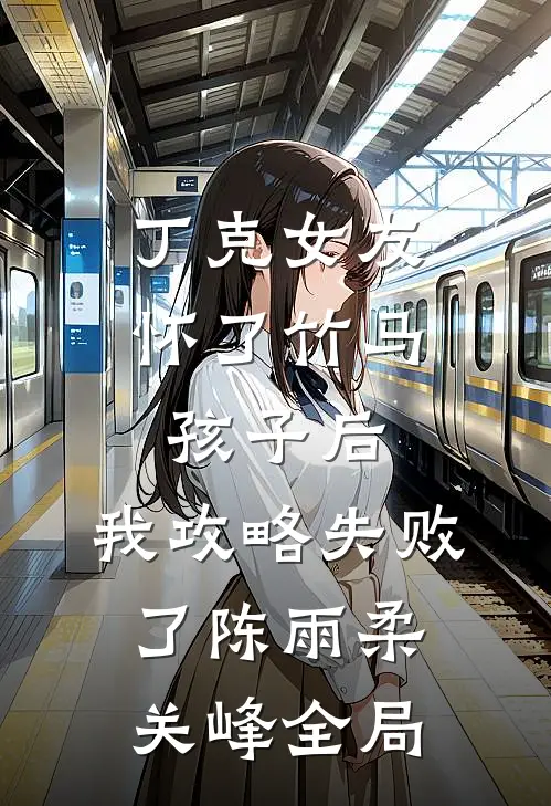 丁克女友怀了竹马孩子后，我攻略失败了陈雨柔关峰全局
