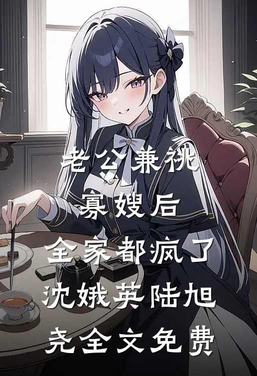 老公兼祧寡嫂后，全家都疯了沈娥英陆旭尧全文免费