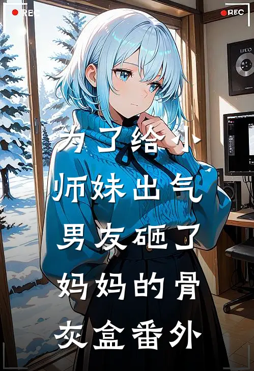 为了给小师妹出气，男友砸了妈妈的骨灰盒番外