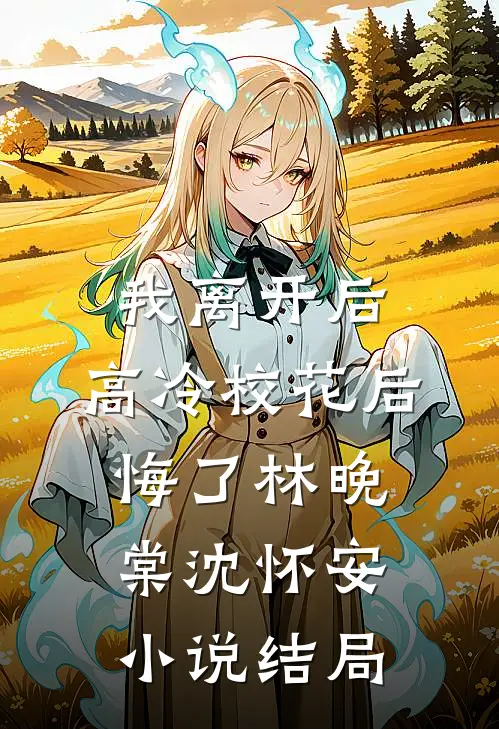 我离开后，高冷校花后悔了林晚棠沈怀安小说结局