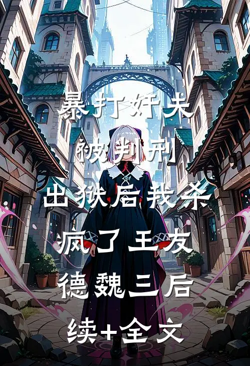 暴打奸夫被判刑，出狱后我杀疯了王友德魏三后续+全文