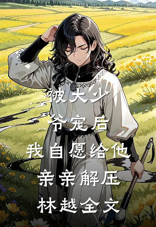 被大少爷宠后，我自愿给他亲亲解压林越全文