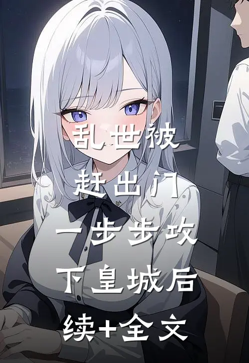 乱世被赶出门，一步步攻下皇城后续+全文