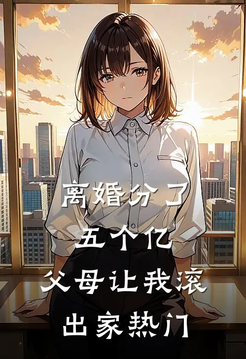 离婚分了五个亿，父母让我滚出家热门