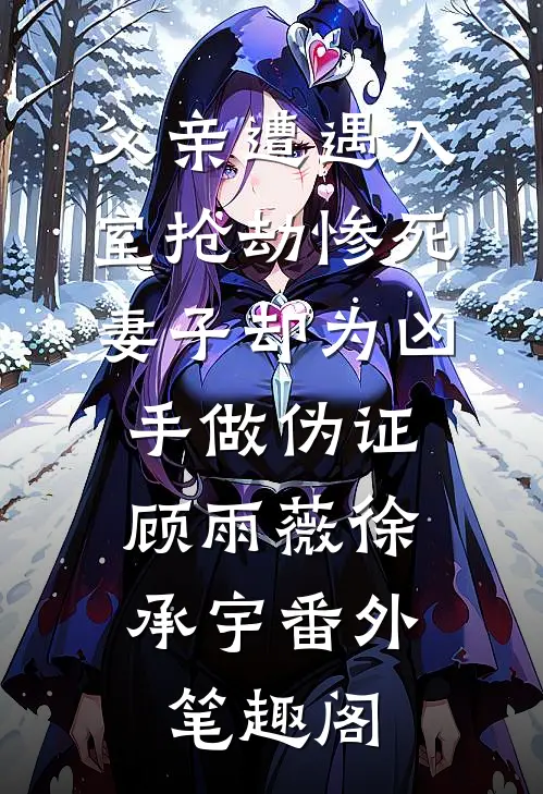 父亲遭遇入室抢劫惨死，妻子却为凶手做伪证：顾雨薇徐承宇番外笔趣阁