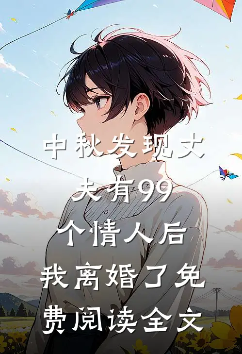 中秋发现丈夫有99个情人后，我离婚了免费阅读全文