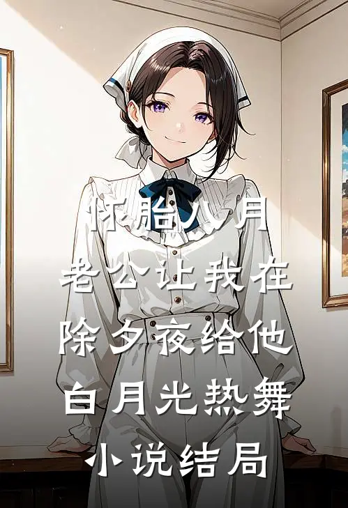 怀胎八月，老公让我在除夕夜给他白月光热舞小说结局