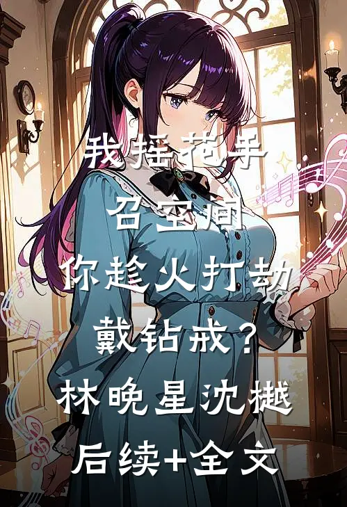 我摇花手召空间，你趁火打劫戴钻戒？林晚星沈樾后续+全文