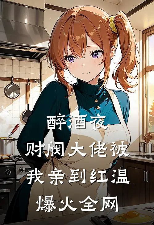 醉酒夜，财阀大佬被我亲到红温爆火全网