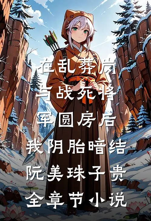 在乱葬岗与战死将军圆房后，我阴胎暗结阮美珠子贵全章节小说