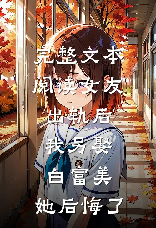 完整文本阅读女友出轨后，我另娶白富美，她后悔了。