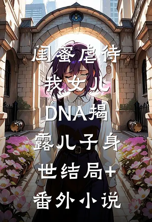 闺蜜虐待我女儿，DNA揭露儿子身世结局+番外小说