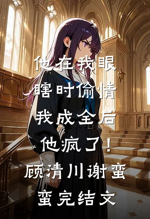 他在我眼瞎时偷情，我成全后他疯了！顾清川谢蛮蛮完结文