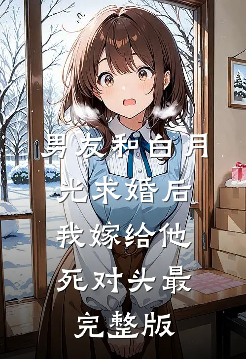 男友和白月光求婚后，我嫁给他死对头最完整版