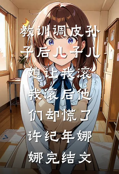 教训调皮孙子后儿子儿媳让我滚，我滚后他们却慌了许纪年娜娜完结文