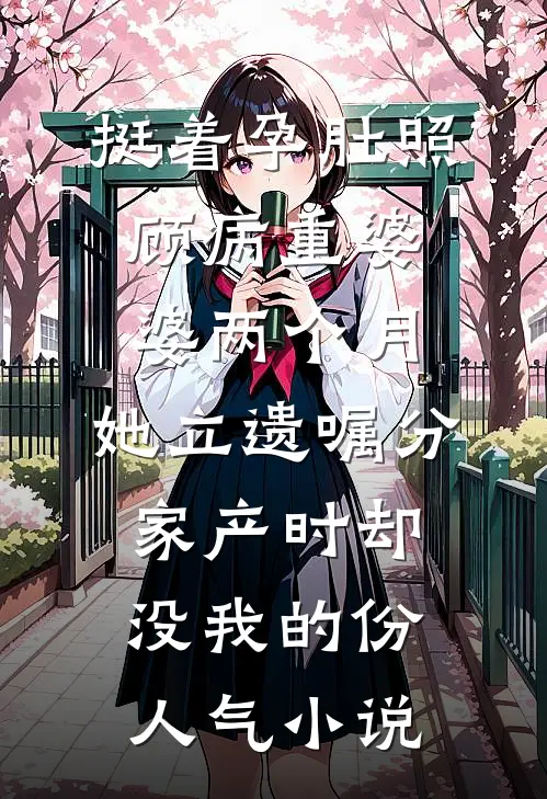 挺着孕肚照顾病重婆婆两个月，她立遗嘱分家产时却没我的份人气小说