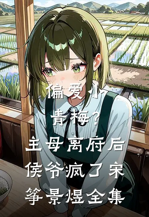 偏爱小青梅？主母离府后侯爷疯了宋筝景煜 全集