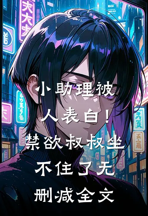 小助理被人表白！禁欲叔叔坐不住了无删减全文