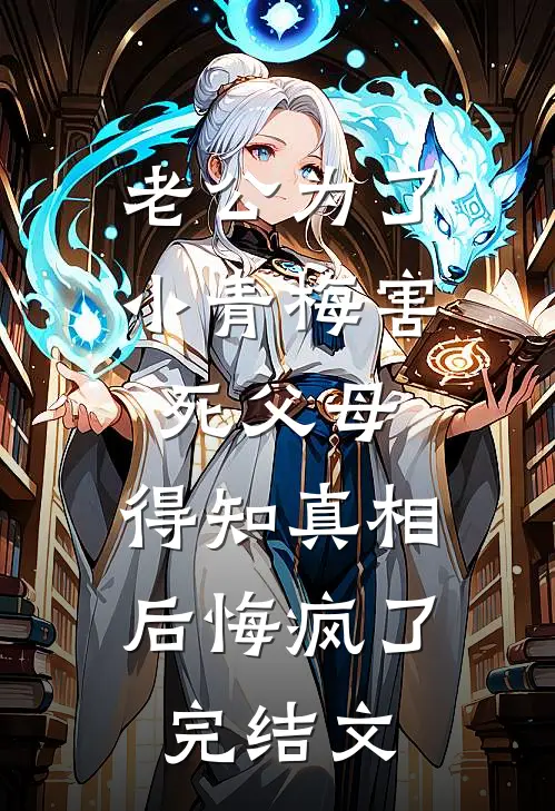 老公为了小青梅害死父母，得知真相后悔疯了完结文